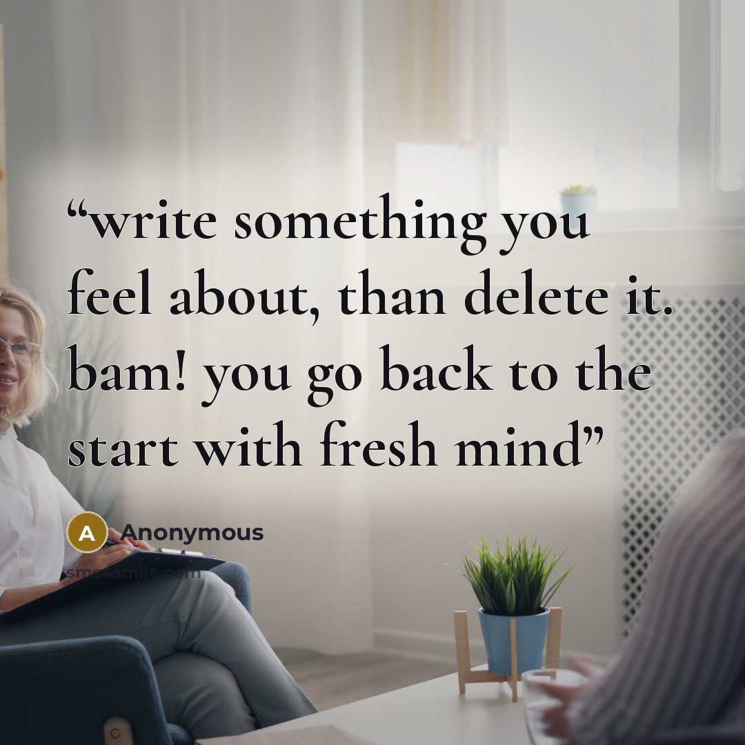 “write something you feel about, than delete it. bam! you go back to the start with fresh mind” quote by Anonymous