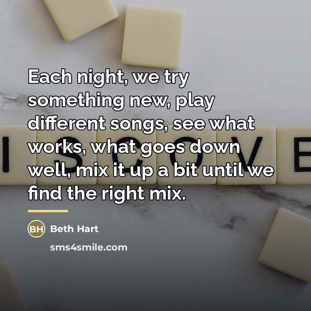 “Each night, we try something new, play different songs, see…” quote by Beth Hart