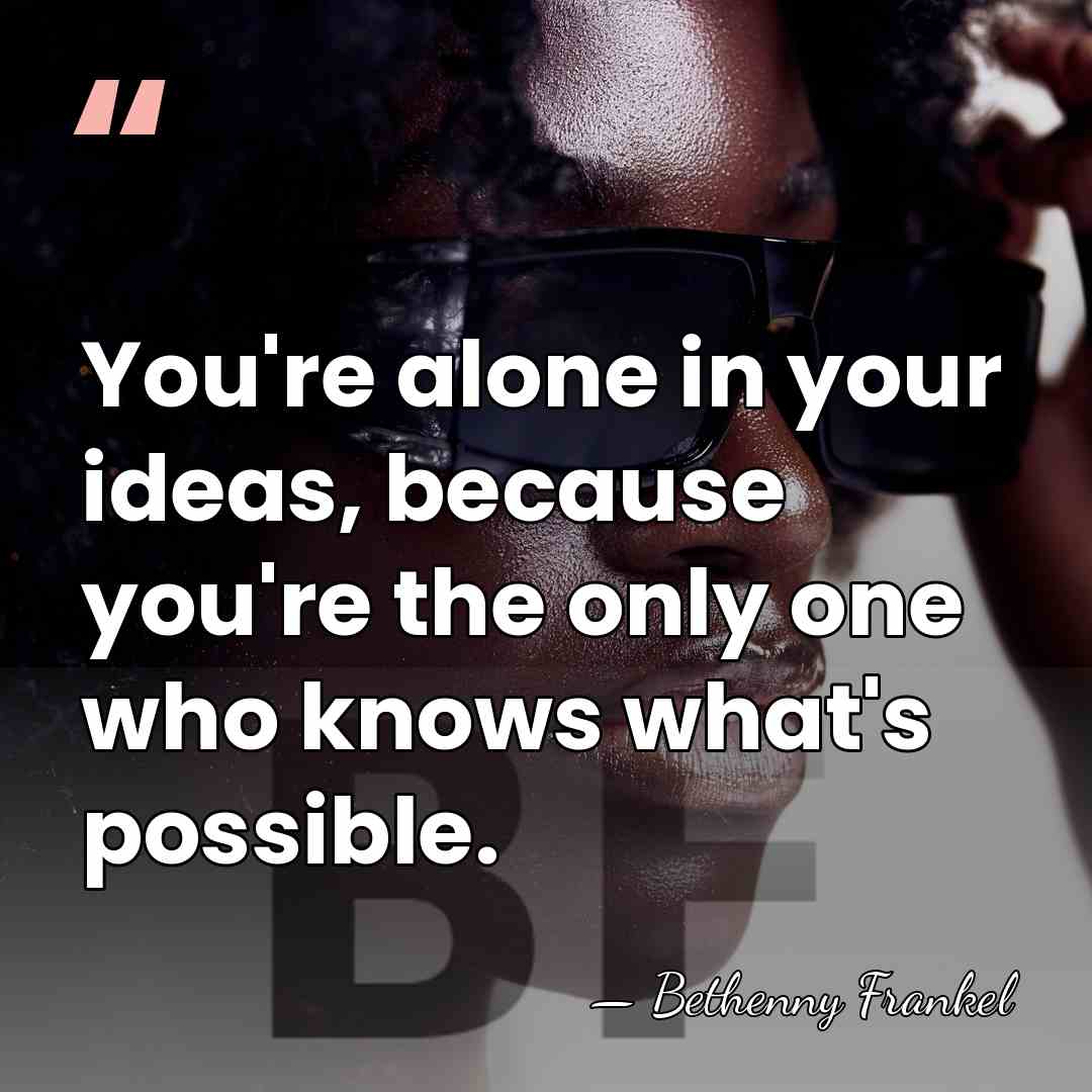 You're alone in your ideas, because you're the only one who knows&hellip; - Bethenny Frankel