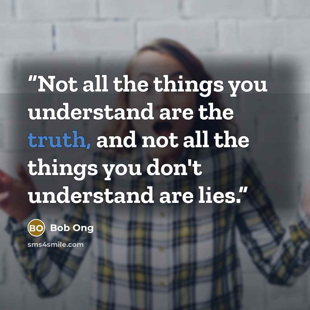 “Not all the things you understand are the truth, and not all the things you don't understand are lies.” quote by Bob Ong