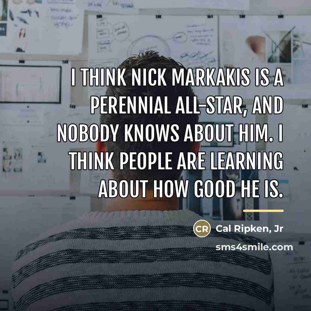 “I think Nick Markakis is a perennial All-Star, and nobody…” quote by Cal Ripken, Jr