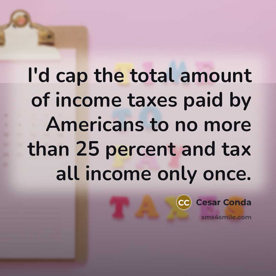 “I'd cap the total amount of income taxes paid by Americans to no more than 25 percent and tax all income only once.” quote by Cesar Conda