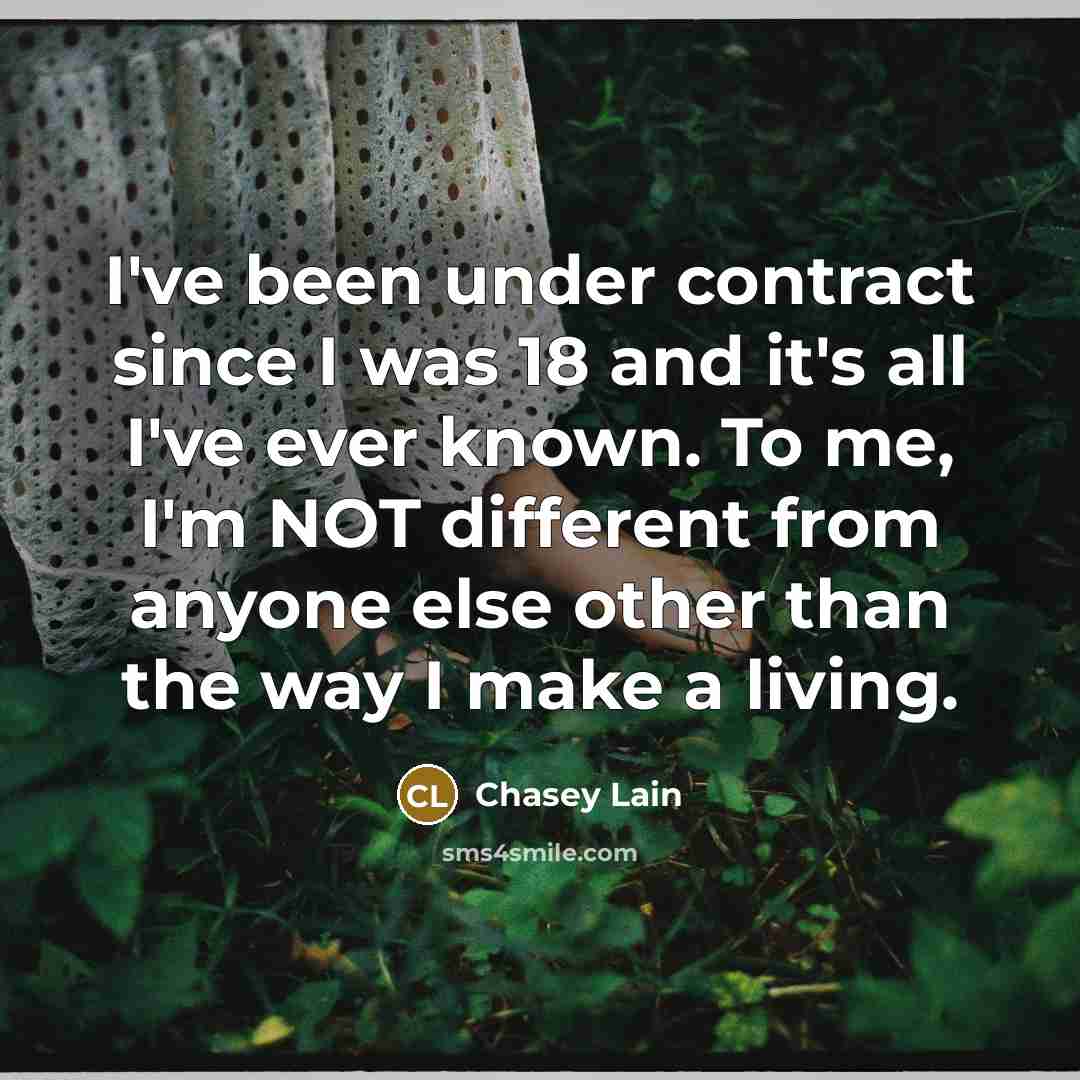 “I've been under contract since I was 18 and it's all I've ever known. To me, I'm NOT different from anyone else other than the way I make a living.” quote by Chasey Lain
