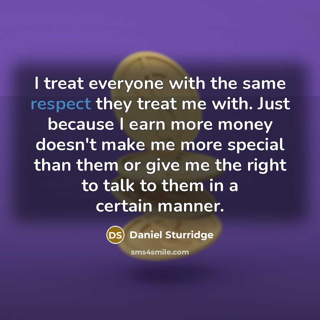 “I treat everyone with the same respect they treat me with. Just because I earn more money doesn't make me more special than them or give me the right to talk to them in a certain manner.” quote by Daniel Sturridge