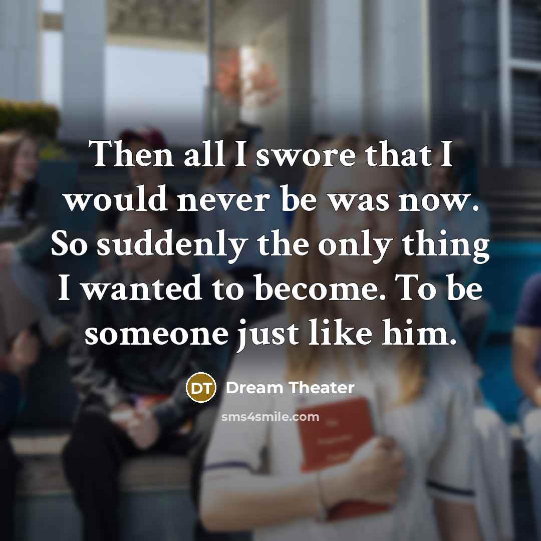 “Then all I swore that I would never be was now. So suddenly the only thing I wanted to become. To be someone just like him.” quote by Dream Theater