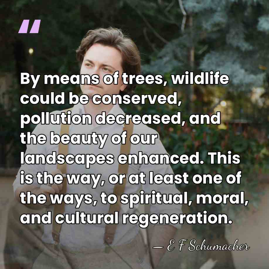 By means of trees, wildlife could be conserved, pollution decreased, and the&hellip; - E F Schumacher
