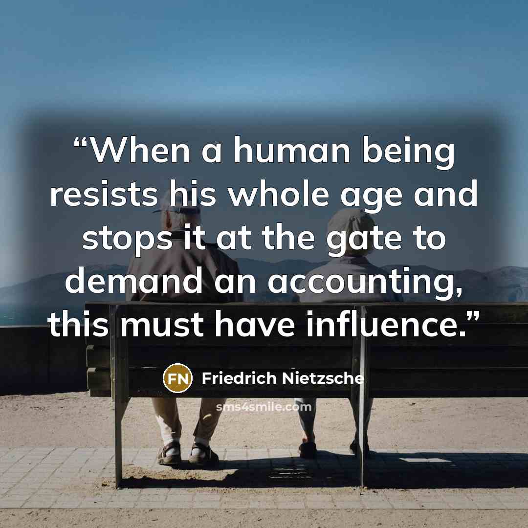 “When a human being resists his whole age and stops it at the gate to demand an accounting, this must have influence.” quote by Friedrich Nietzsche