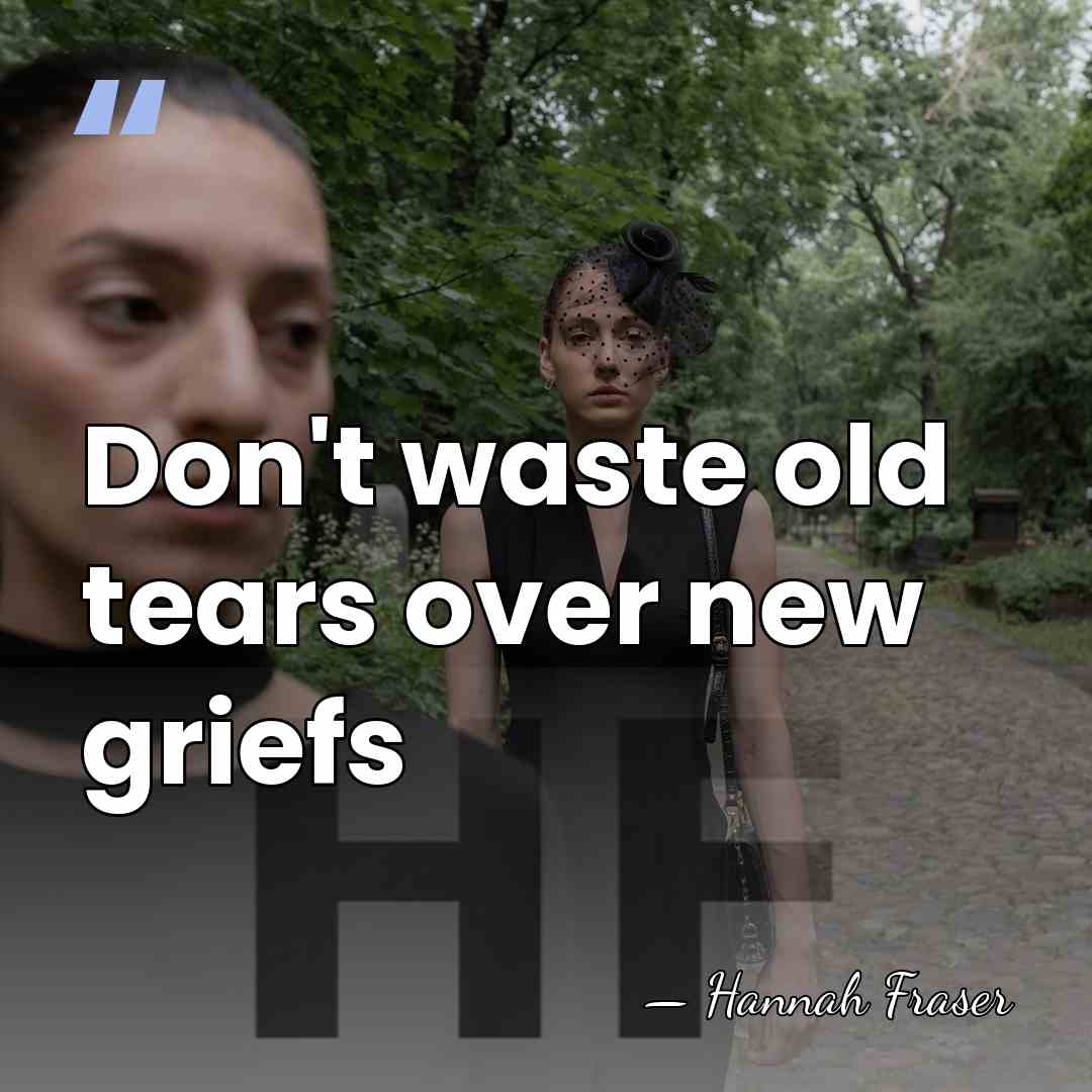 Don't waste old tears over new griefs - Hannah Fraser