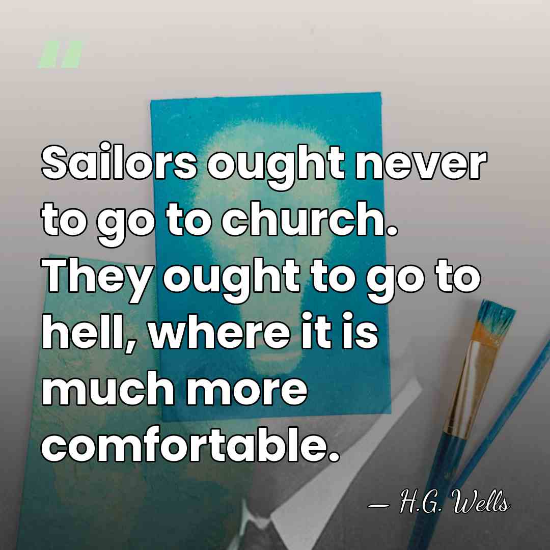 Sailors ought never to go to church. They ought to go to&hellip; - H.G. Wells