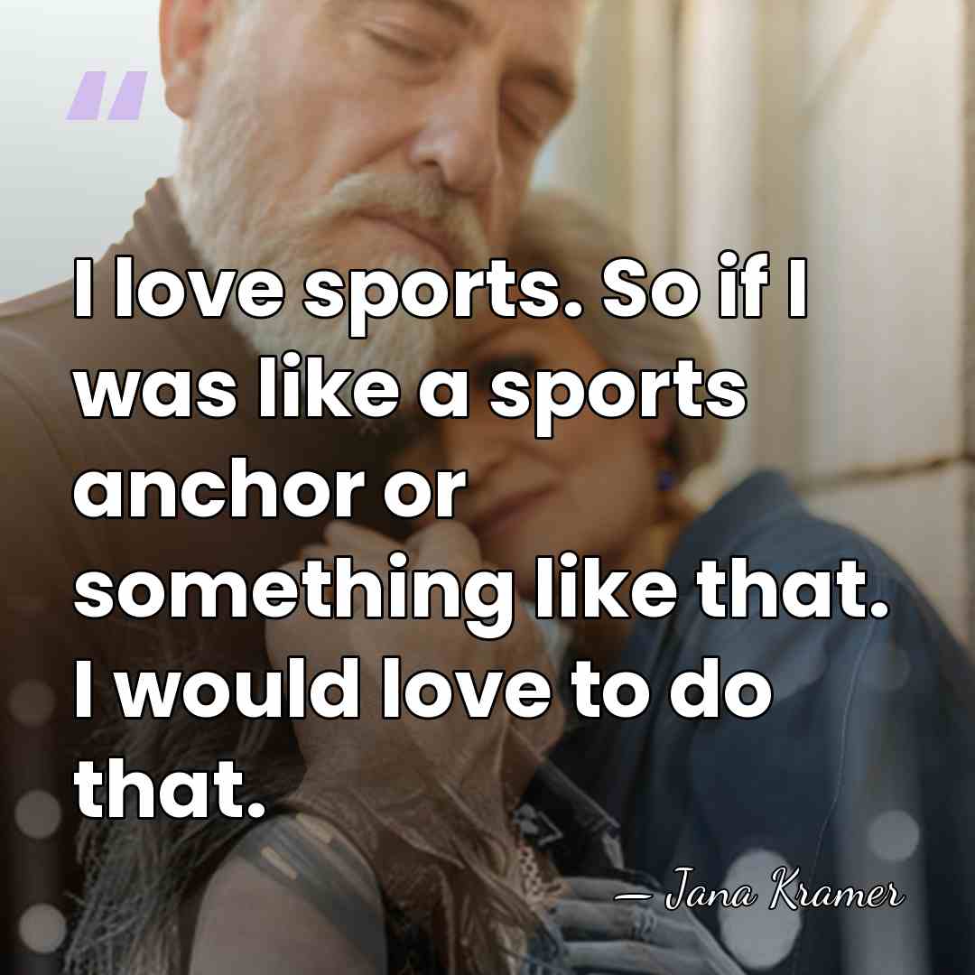 I love sports. So if I was like a sports anchor or&hellip; - Jana Kramer