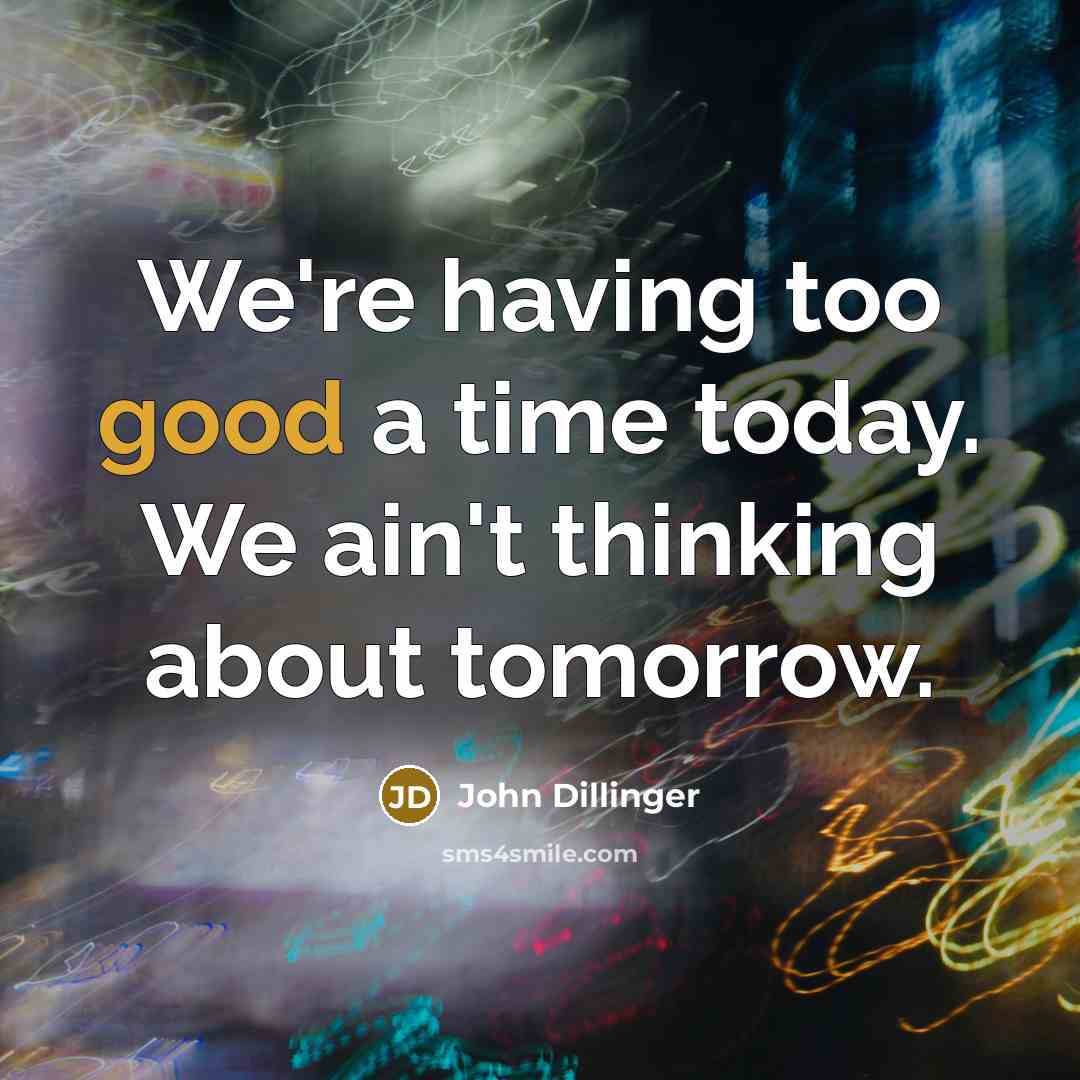 “We're having too good a time today. We ain't thinking about tomorrow.” quote by John Dillinger