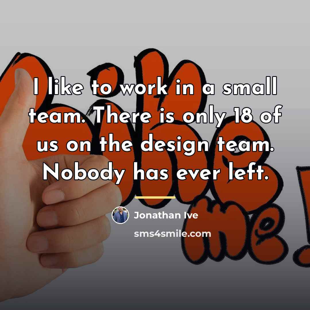 “I like to work in a small team. There is…” quote by Jonathan Ive