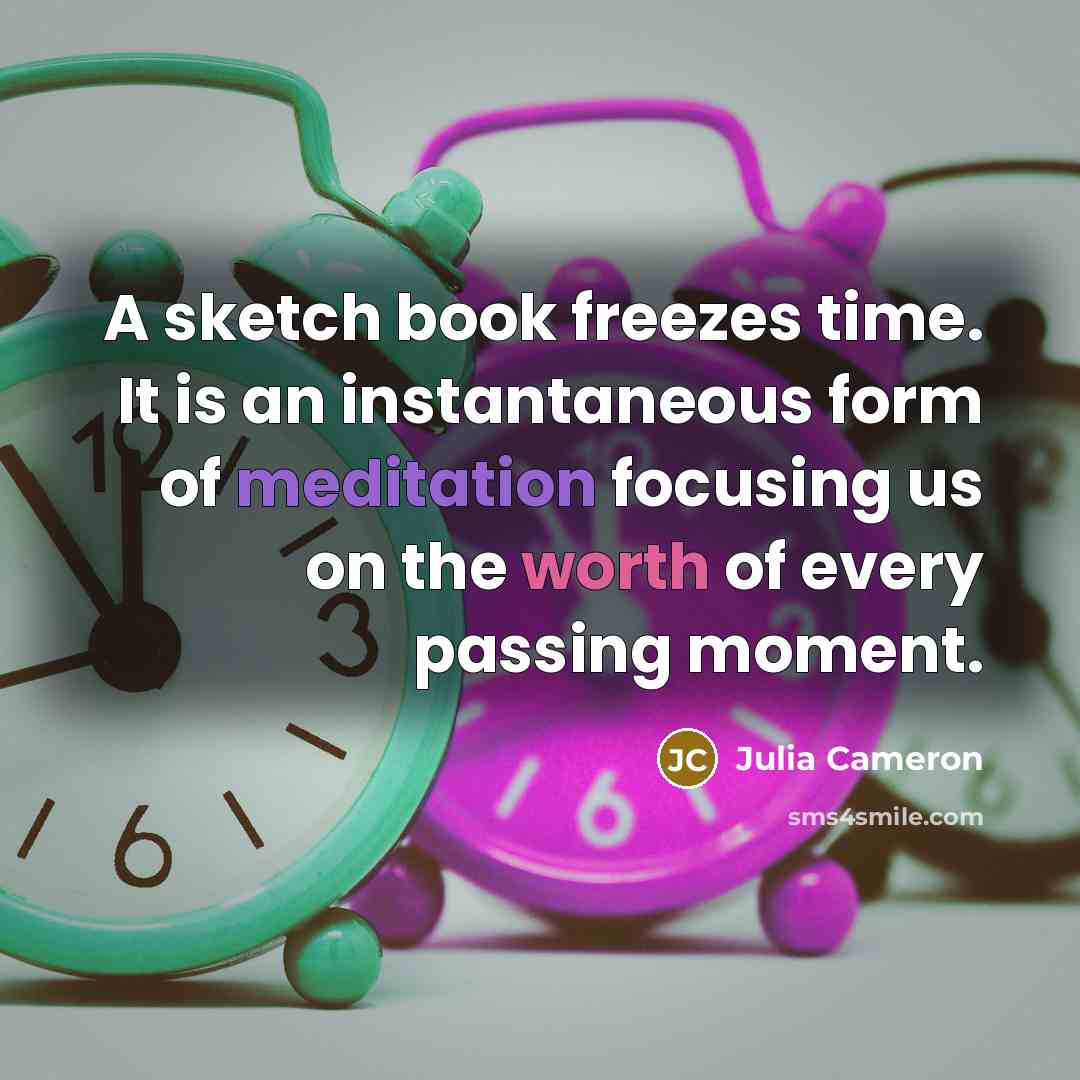 “A sketch book freezes time. It is an instantaneous form…” quote by Julia Cameron
