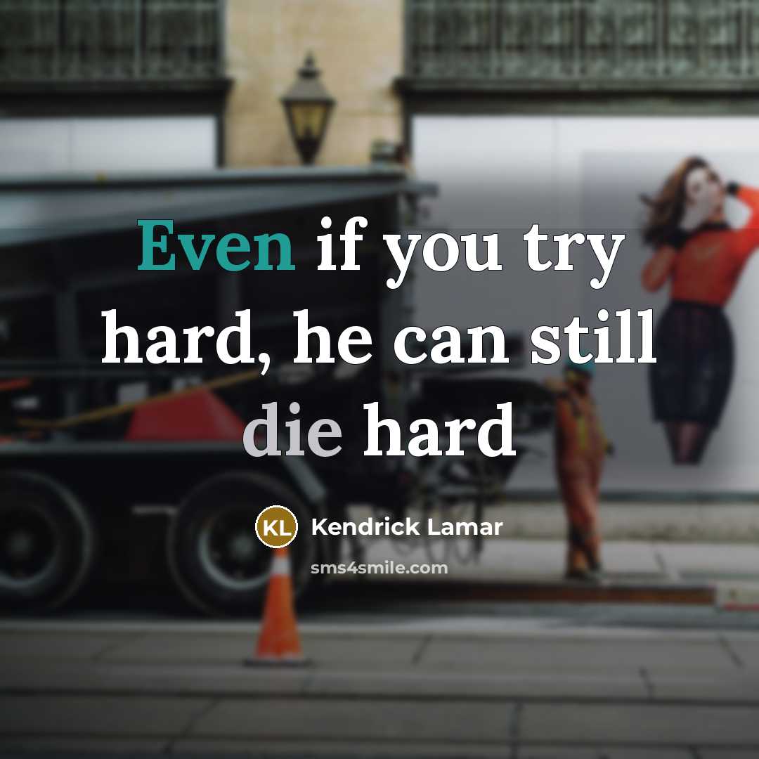 “Even if you try hard, he can still die hard…” quote by Kendrick Lamar