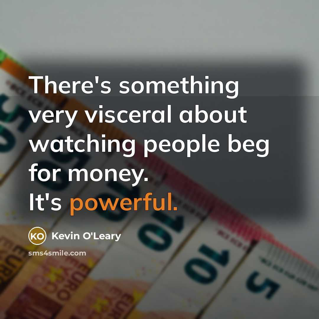 “There's something very visceral about watching people beg for money.…” quote by Kevin O'Leary