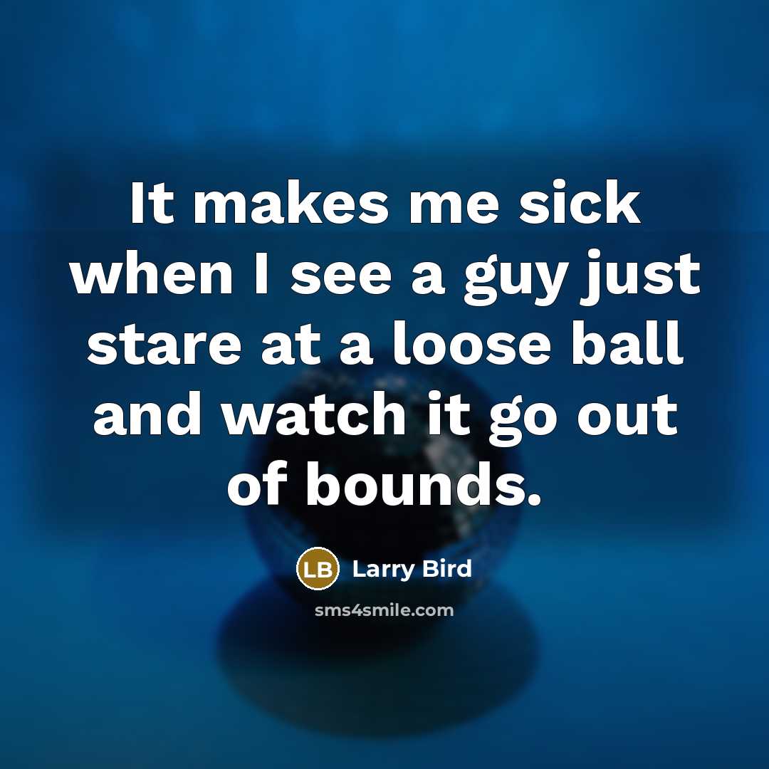 “It makes me sick when I see a guy just stare at a loose ball and watch it go out of bounds.” quote by Larry Bird