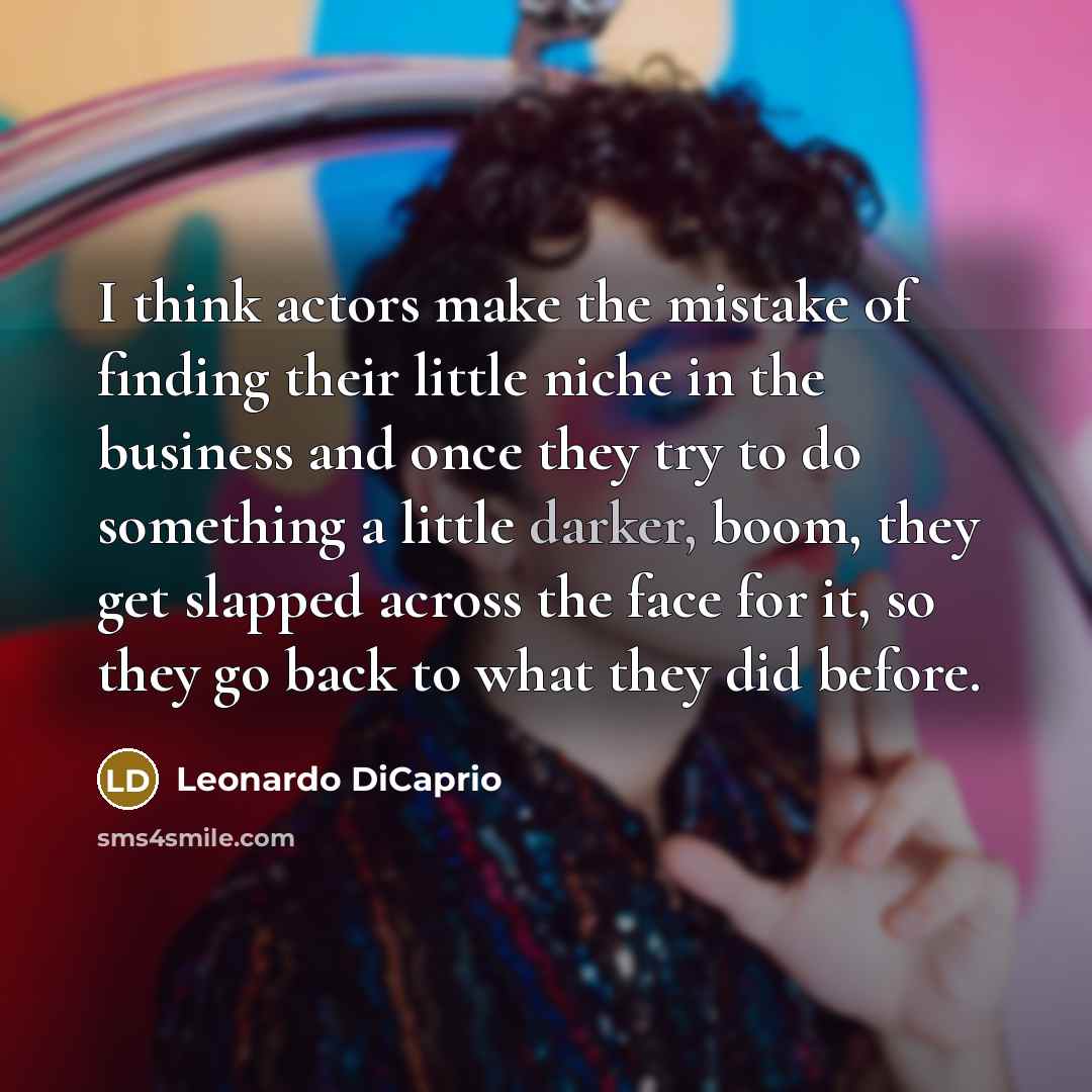 “I think actors make the mistake of finding their little niche in the business and once they try to do something a little darker, boom, they get slapped across the face for it, so they go back to what they did before.” quote by Leonardo DiCaprio