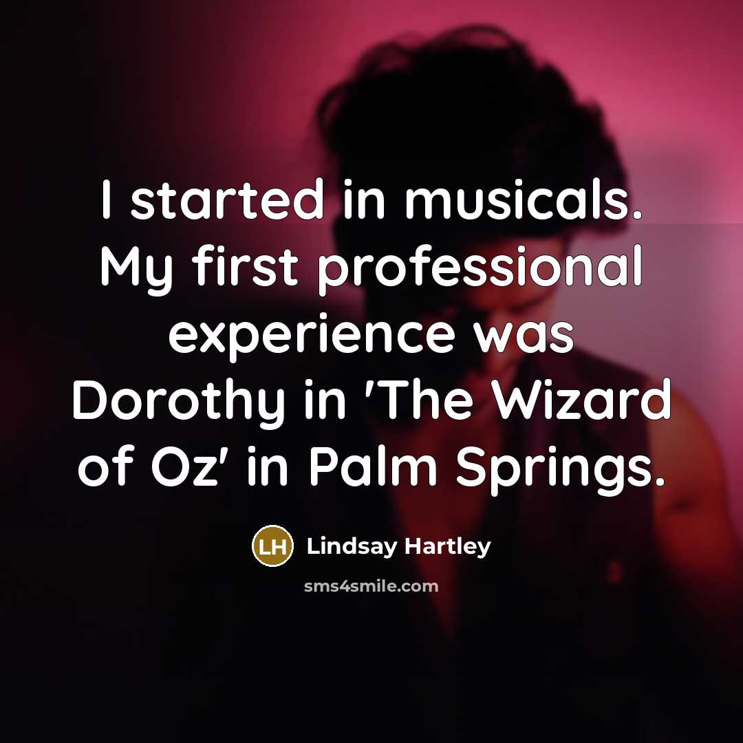 “I started in musicals. My first professional experience was Dorothy in 'The Wizard of Oz' in Palm Springs.” quote by Lindsay Hartley