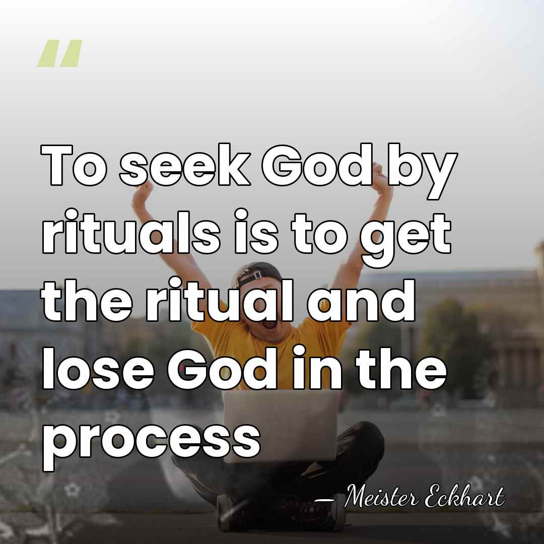 To seek God by rituals is to get the ritual and lose&hellip; - Meister Eckhart