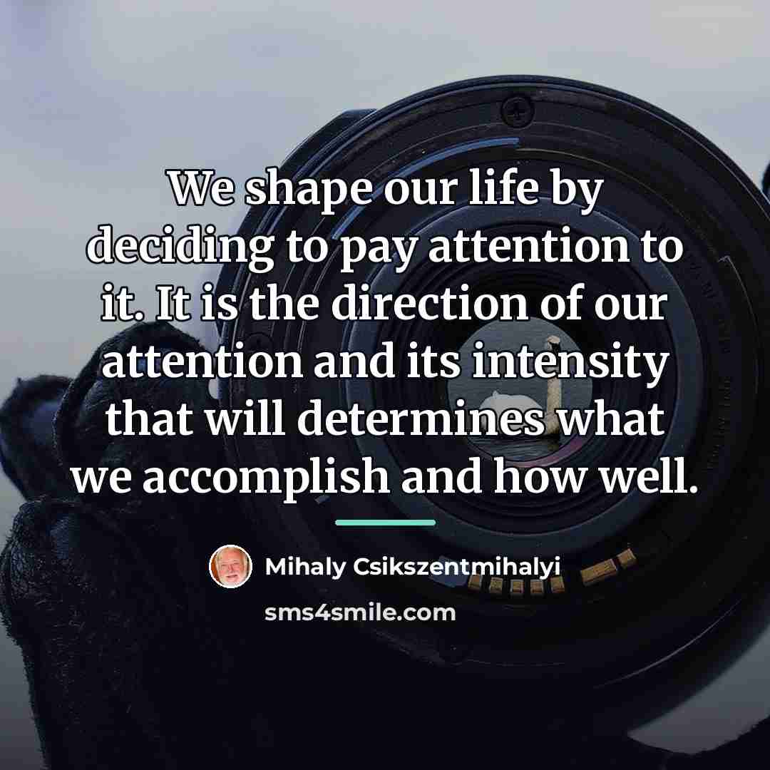 “We shape our life by deciding to pay attention to…” quote by Mihaly Csikszentmihalyi