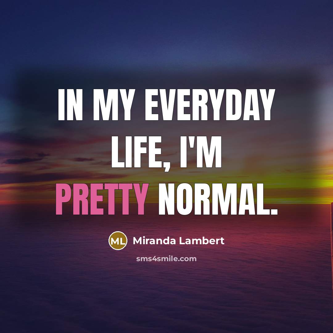 “In my everyday life, I'm pretty normal.…” quote by Miranda Lambert