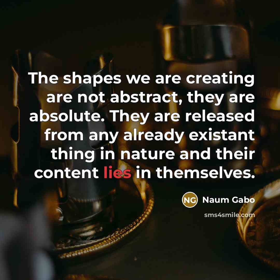 “The shapes we are creating are not abstract, they are…” quote by Naum Gabo