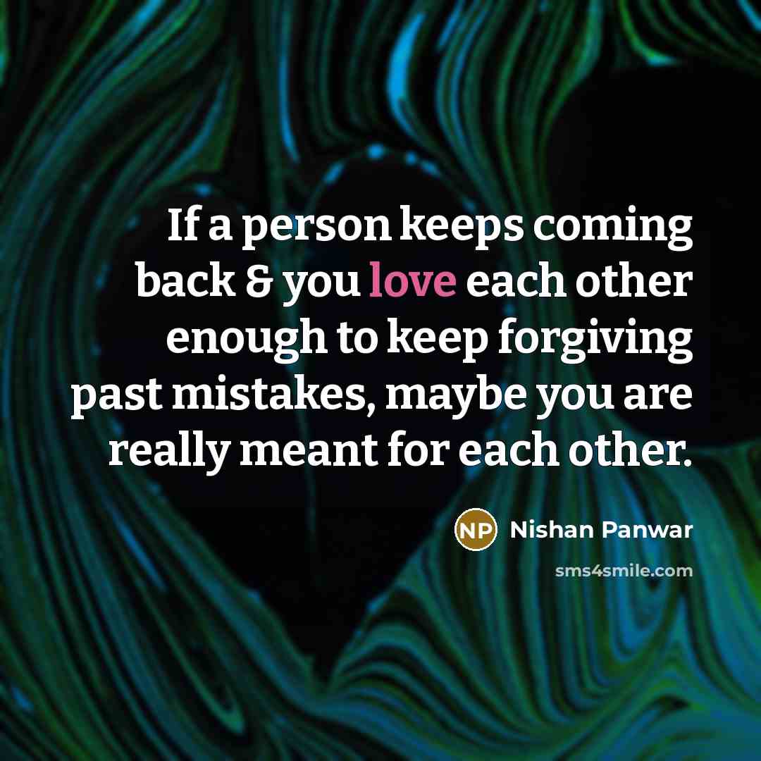 “If a person keeps coming back & you love each other enough to keep forgiving past mistakes, maybe you are really meant for each other.” quote by Nishan Panwar