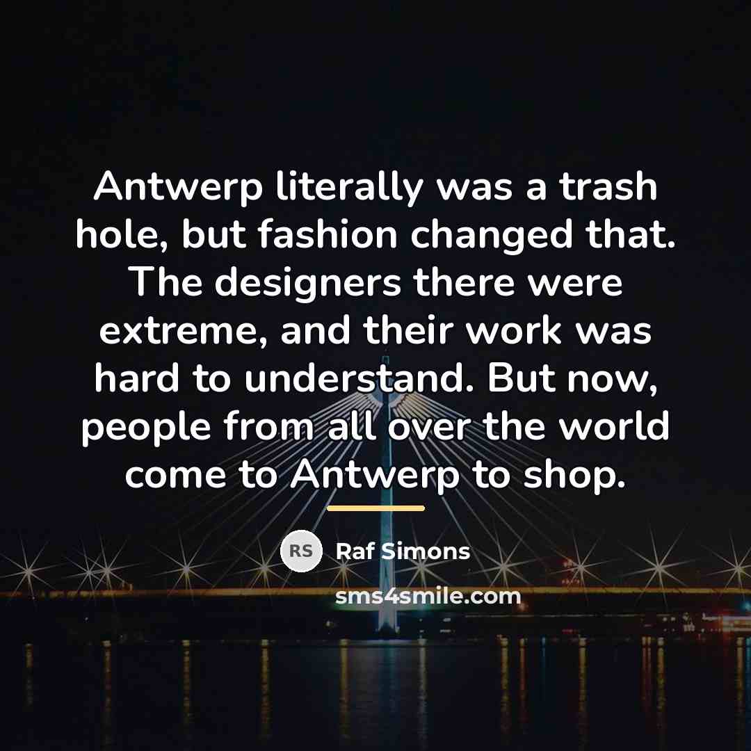 “Antwerp literally was a trash hole, but fashion changed that.…” quote by Raf Simons