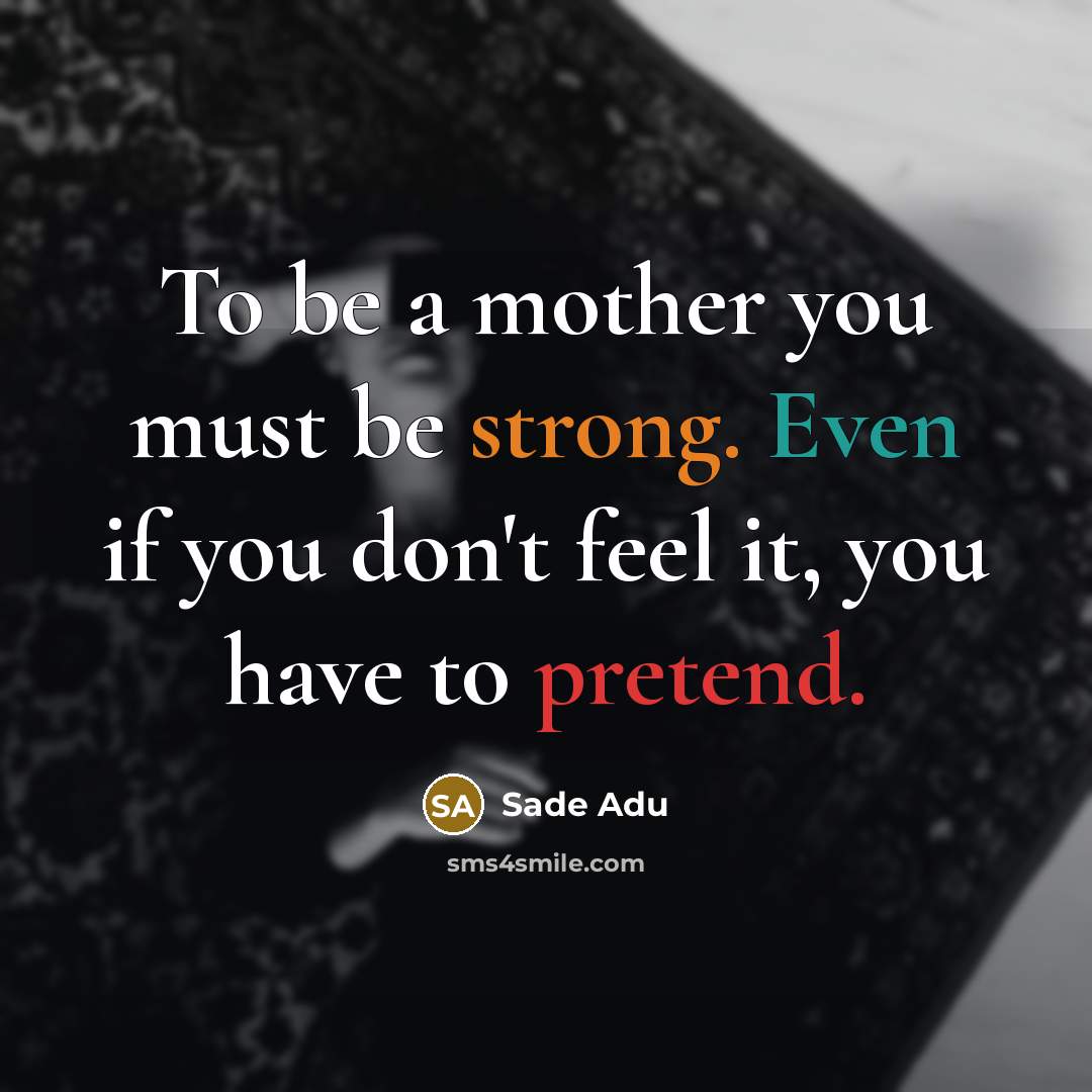 “To be a mother you must be strong. Even if you don't feel it, you have to pretend.” quote by Sade Adu