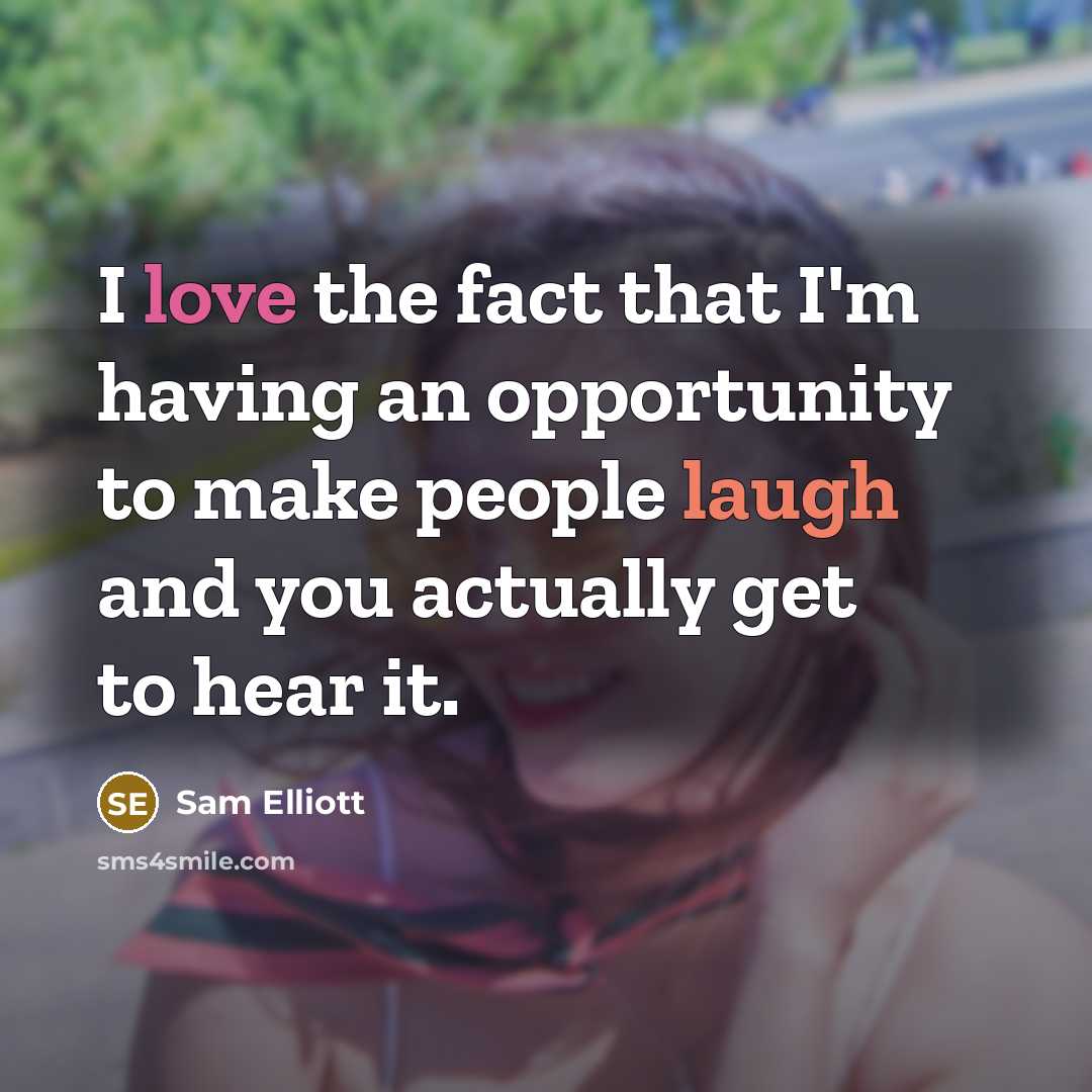 “I love the fact that I'm having an opportunity to make people laugh and you actually get to hear it.” quote by Sam Elliott