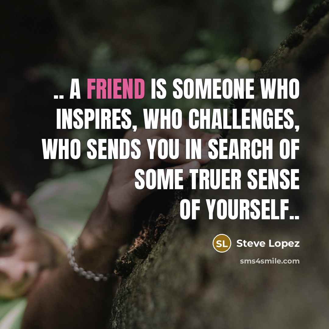 “.. a friend is someone who inspires, who challenges, who…” quote by Steve Lopez