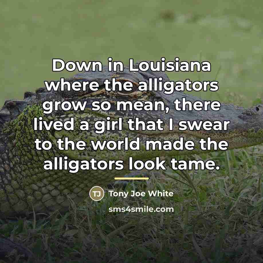 “Down in Louisiana where the alligators grow so mean, there…” quote by Tony Joe White