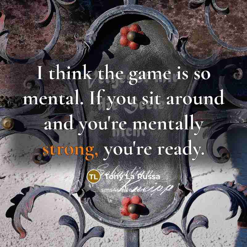 “I think the game is so mental. If you sit around and you're mentally strong, you're ready.” quote by Tony La Russa