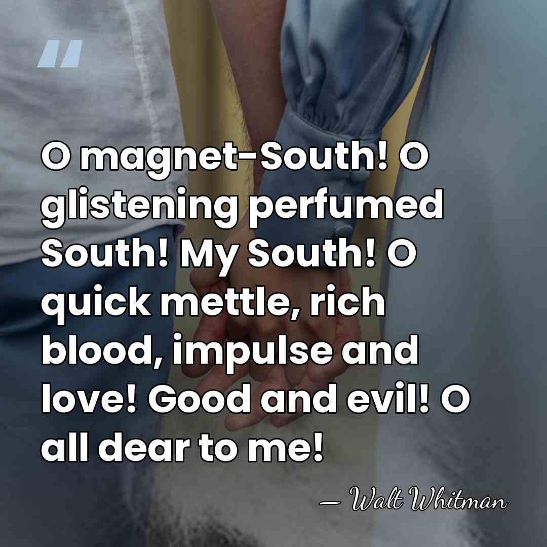O magnet-South! O glistening perfumed South! My South! O quick mettle, rich&hellip; - Walt Whitman