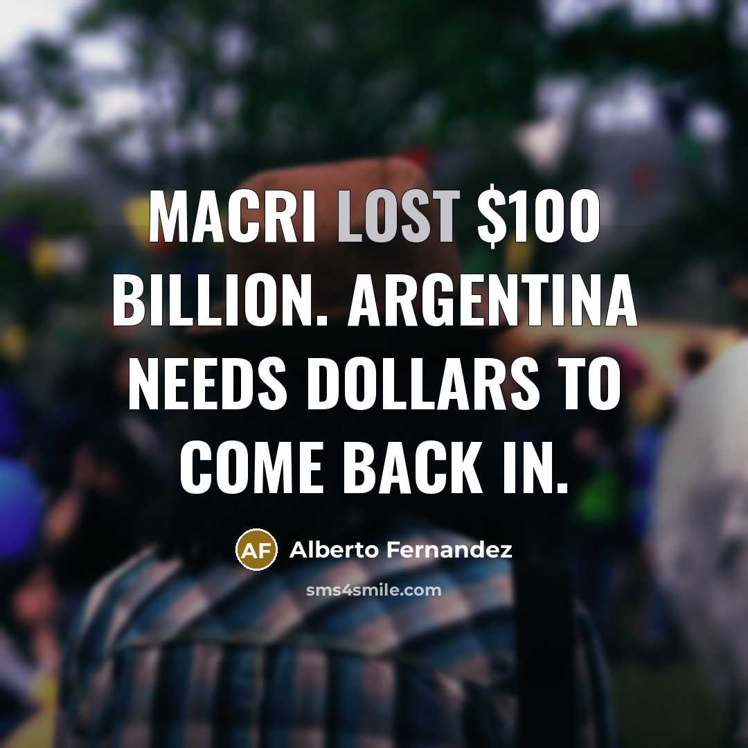 “Macri lost $100 billion. Argentina needs dollars to come back…” quote by Alberto Fernandez