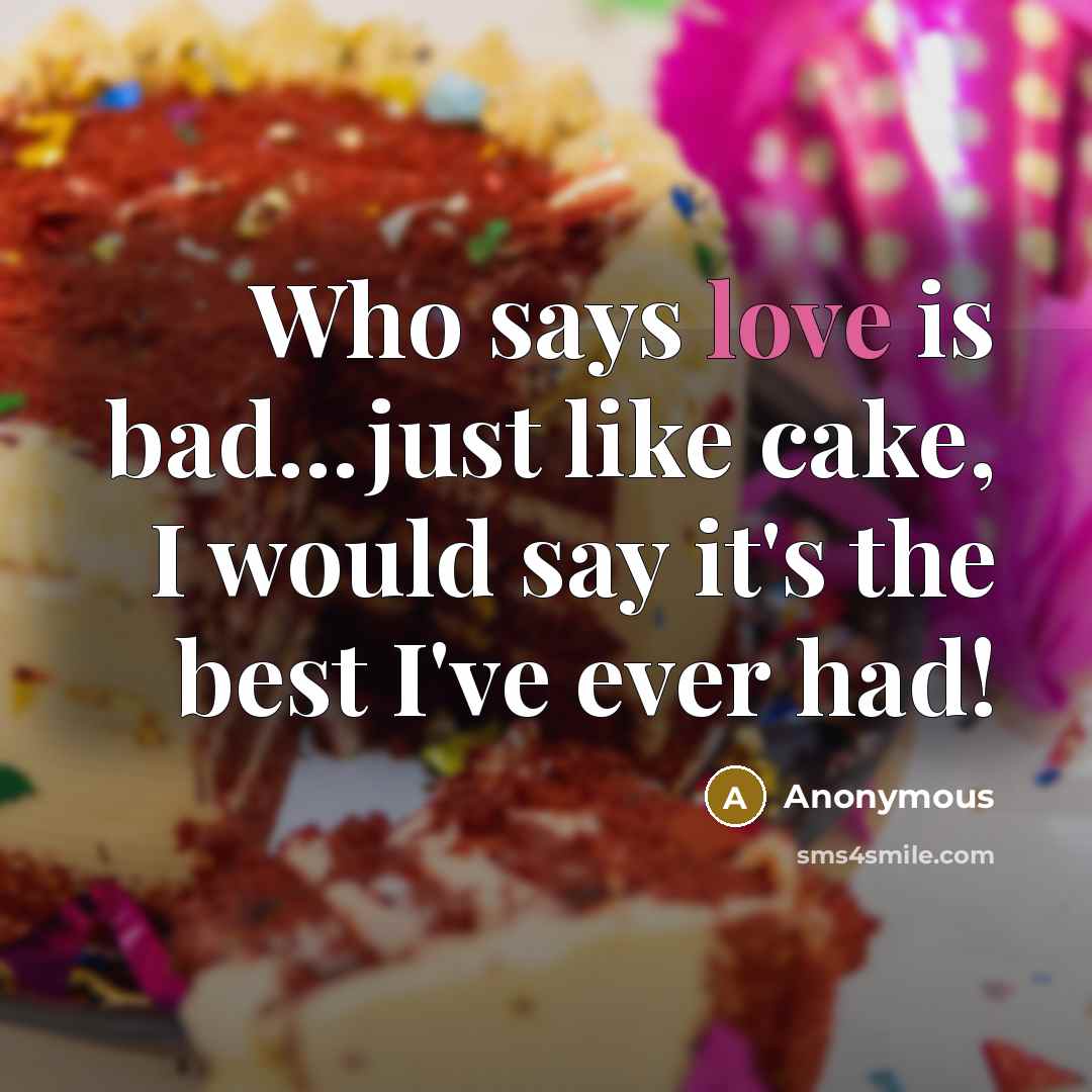 “Who says love is bad...just like cake, I would say it's the best I've ever had!” quote by Anonymous