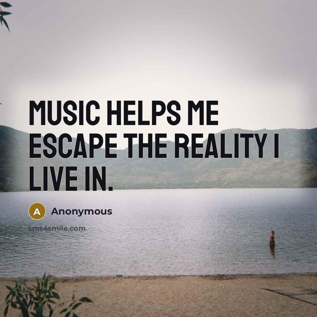“Music helps me escape the reality I live in.” quote by Anonymous