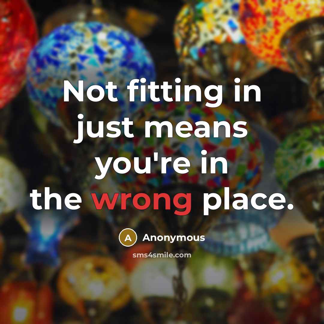 “Not fitting in just means you're in the wrong place.” quote by Anonymous