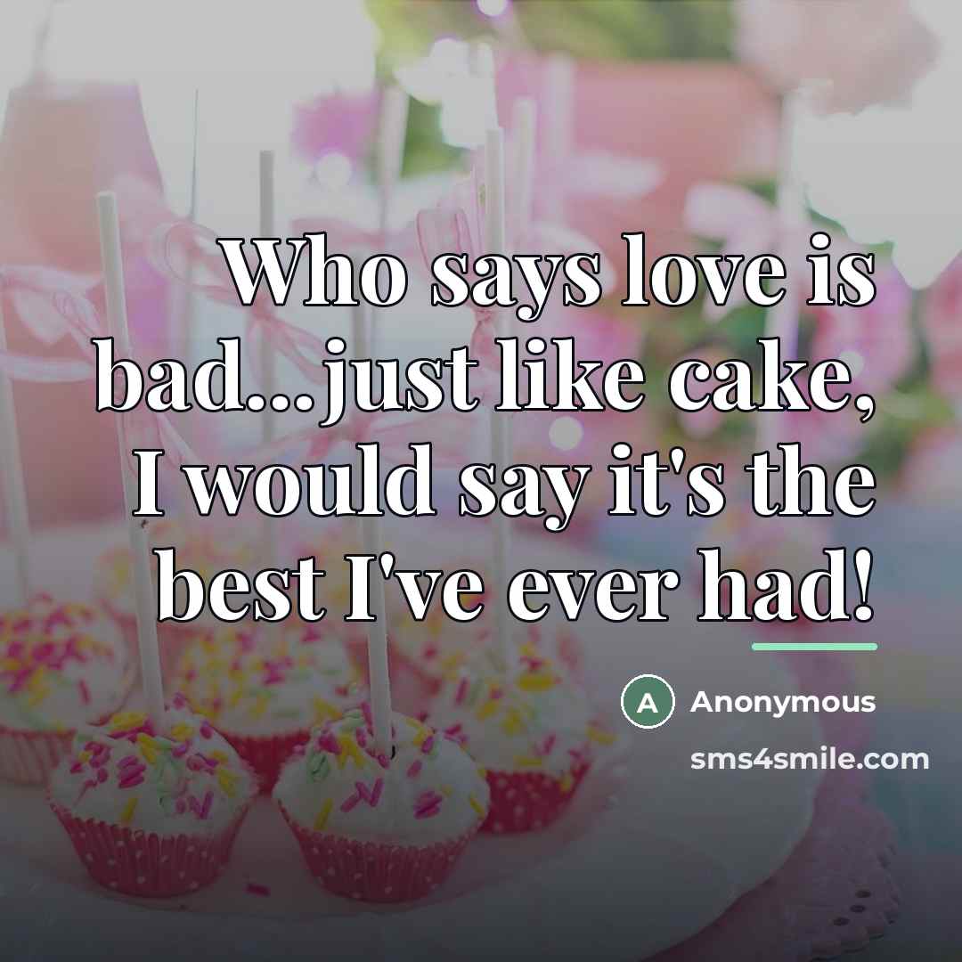 “Who says love is bad...just like cake, I would say…” quote by Anonymous