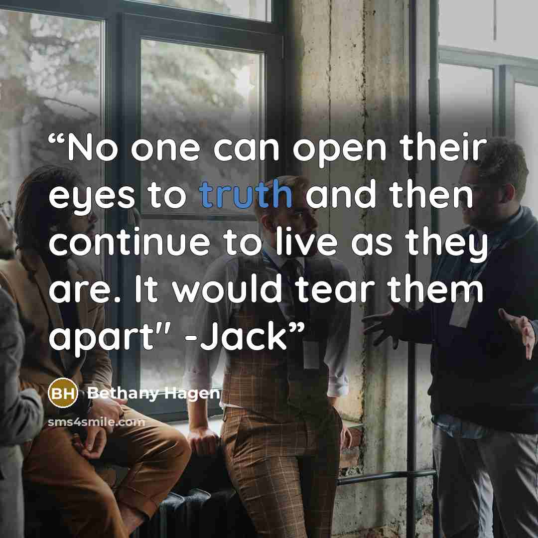“No one can open their eyes to truth and then continue to live as they are. It would tear them apart" -Jack” quote by Bethany Hagen