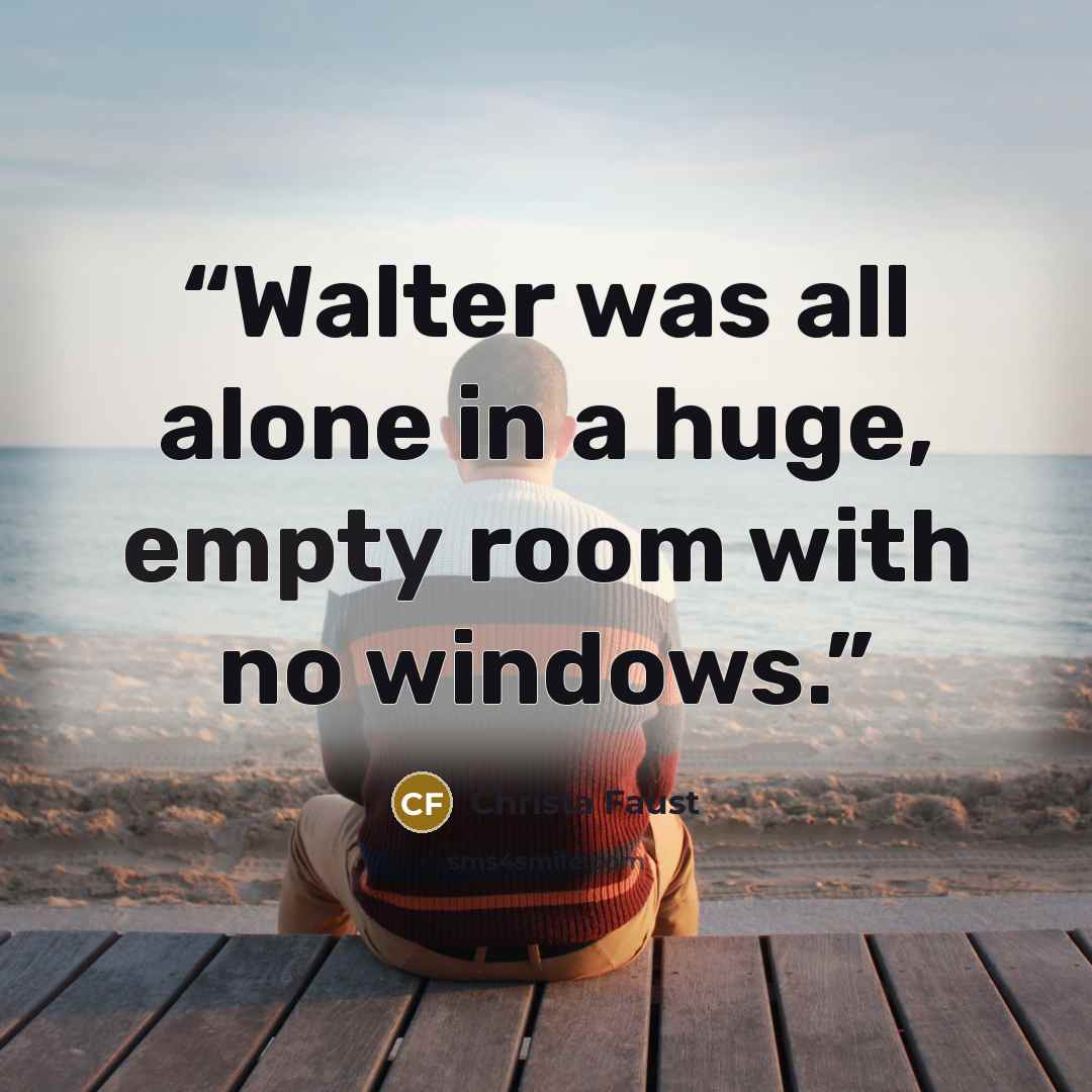 “Walter was all alone in a huge, empty room with no windows.” quote by Christa Faust