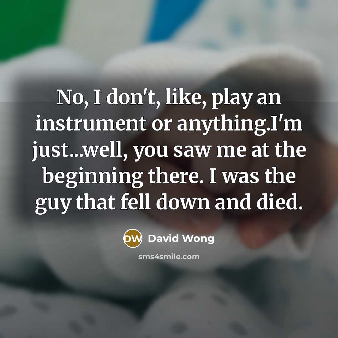 “No, I don't, like, play an instrument or anything.I'm just...well,…” quote by David Wong