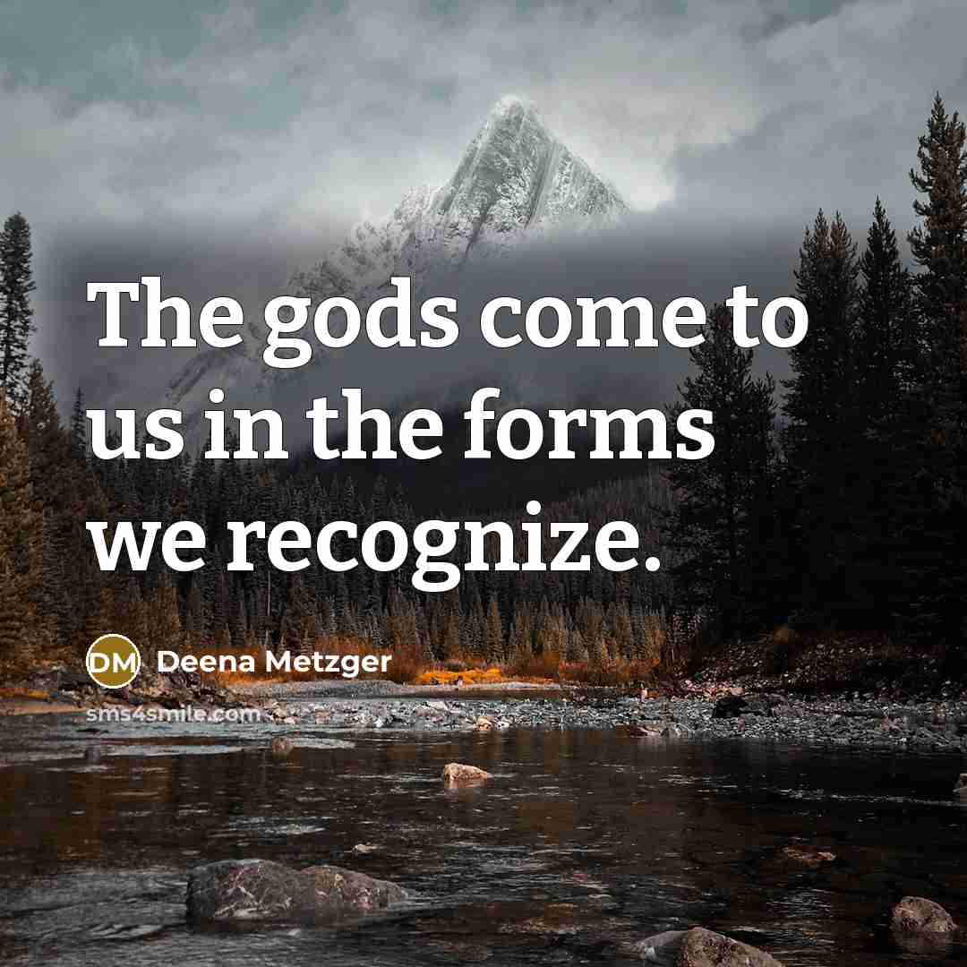 “The gods come to us in the forms we recognize.…” quote by Deena Metzger