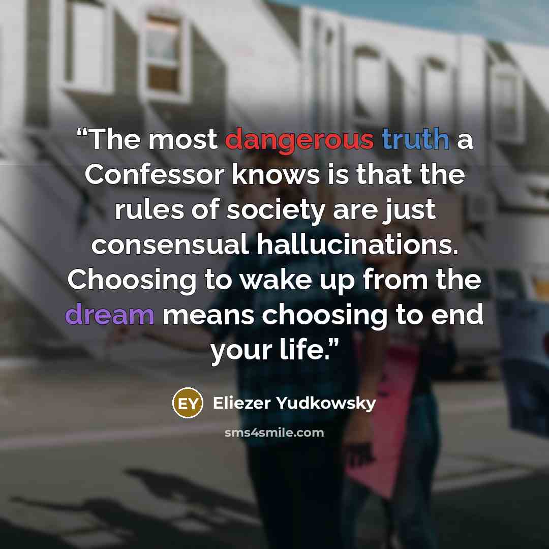 “The most dangerous truth a Confessor knows is that the rules of society are just consensual hallucinations. Choosing to wake up from the dream means choosing to end your life.” quote by Eliezer Yudkowsky