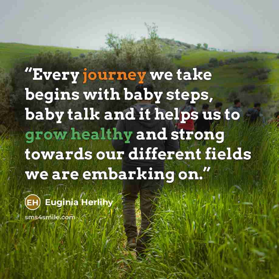 “Every journey we take begins with baby steps, baby talk and it helps us to grow healthy and strong towards our different fields we are embarking on.” quote by Euginia Herlihy
