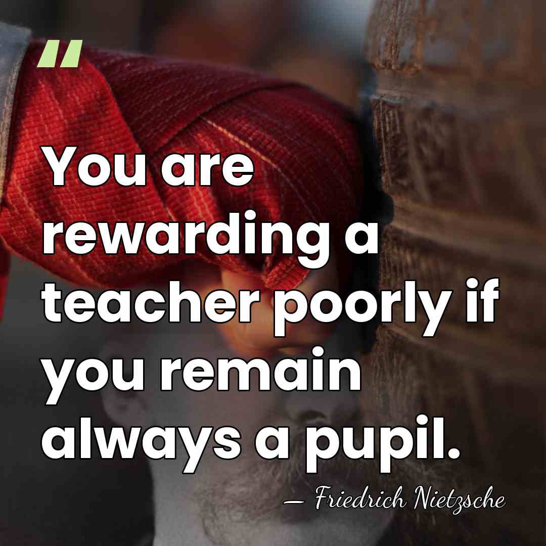 You are rewarding a teacher poorly if you remain always a pupil. - Friedrich Nietzsche
