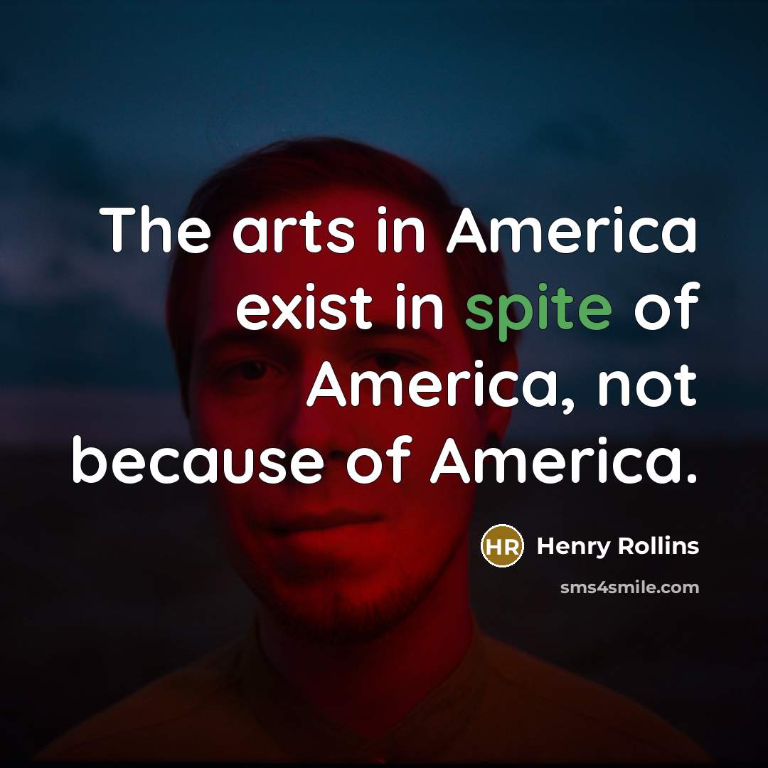 “The arts in America exist in spite of America, not…” quote by Henry Rollins