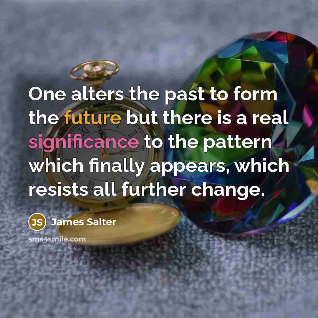 “One alters the past to form the future but there is a real significance to the pattern which finally appears, which resists all further change.” quote by James Salter