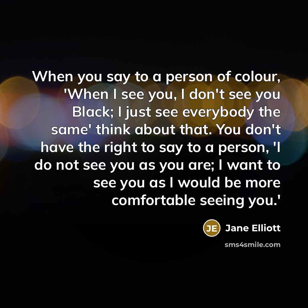 “When you say to a person of colour, 'When I…” quote by Jane Elliott