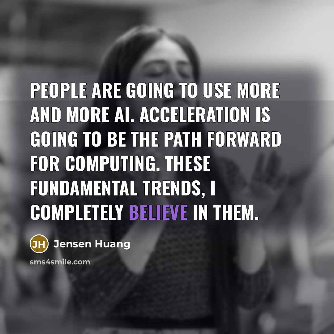 “People are going to use more and more AI. Acceleration is going to be the path forward for computing. These fundamental trends, I completely believe in them.” quote by Jensen Huang